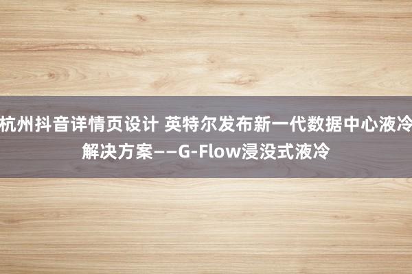 杭州抖音详情页设计 英特尔发布新一代数据中心液冷解决方案——G-Flow浸没式液冷