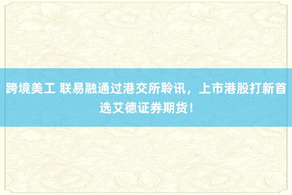 跨境美工 联易融通过港交所聆讯，上市港股打新首选艾德证券期货！