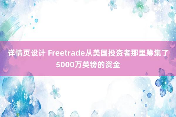 详情页设计 Freetrade从美国投资者那里筹集了5000万英镑的资金