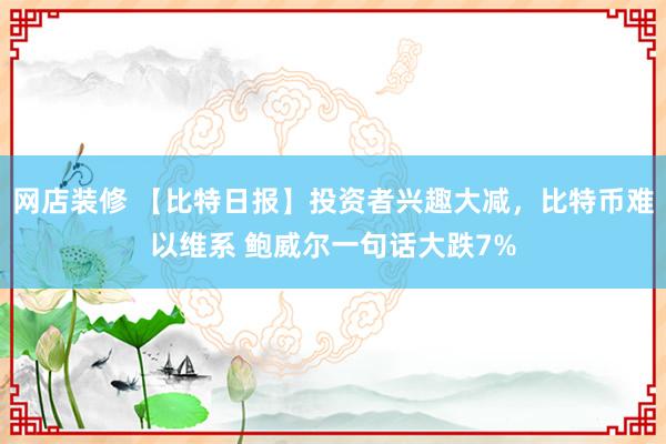 网店装修 【比特日报】投资者兴趣大减，比特币难以维系 鲍威尔一句话大跌7%