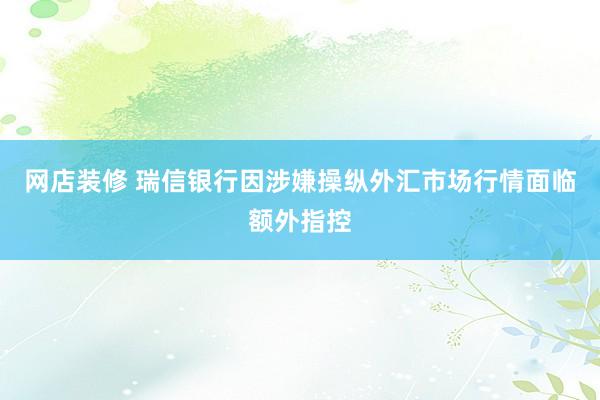 网店装修 瑞信银行因涉嫌操纵外汇市场行情面临额外指控