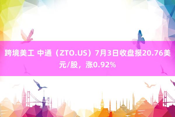 跨境美工 中通（ZTO.US）7月3日收盘报20.76美元/股，涨0.92%