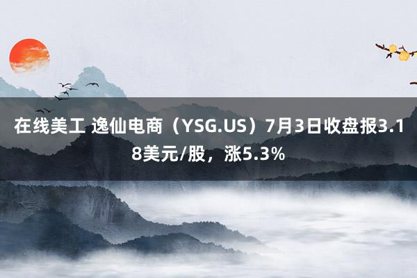 在线美工 逸仙电商（YSG.US）7月3日收盘报3.18美元/股，涨5.3%