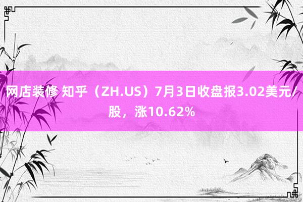 网店装修 知乎（ZH.US）7月3日收盘报3.02美元/股，涨10.62%