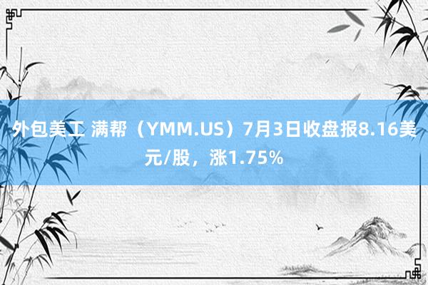 外包美工 满帮（YMM.US）7月3日收盘报8.16美元/股，涨1.75%