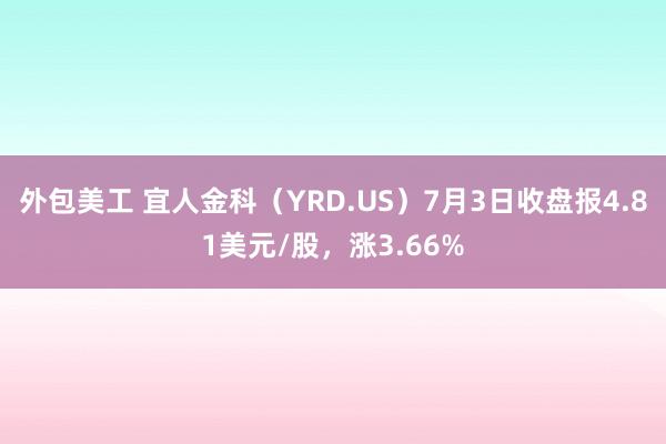 外包美工 宜人金科（YRD.US）7月3日收盘报4.81美元/股，涨3.66%