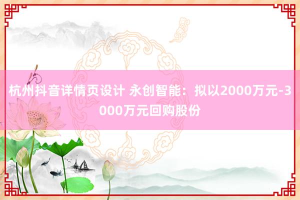 杭州抖音详情页设计 永创智能：拟以2000万元-3000万元回购股份