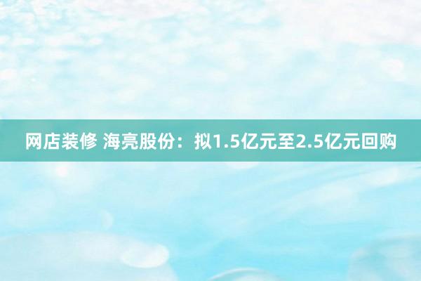 网店装修 海亮股份：拟1.5亿元至2.5亿元回购