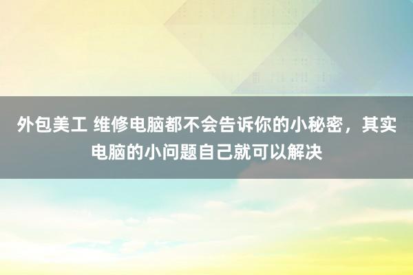 外包美工 维修电脑都不会告诉你的小秘密，其实电脑的小问题自己就可以解决