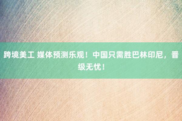 跨境美工 媒体预测乐观！中国只需胜巴林印尼，晋级无忧！