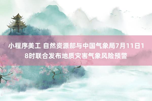 小程序美工 自然资源部与中国气象局7月11日18时联合发布地质灾害气象风险预警