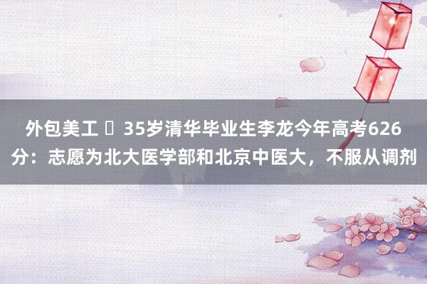 外包美工 ​35岁清华毕业生李龙今年高考626分：志愿为北大医学部和北京中医大，不服从调剂