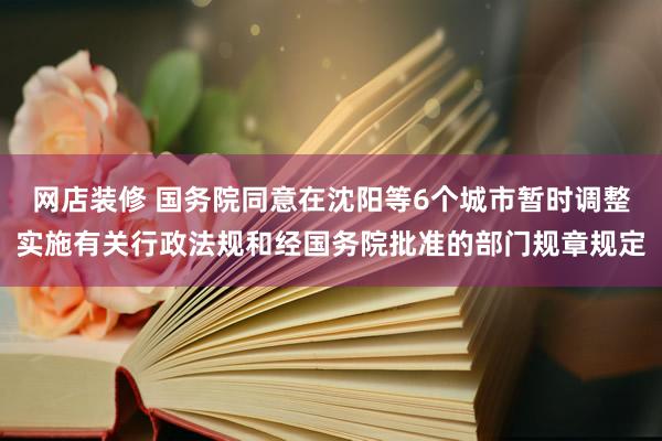 网店装修 国务院同意在沈阳等6个城市暂时调整实施有关行政法规和经国务院批准的部门规章规定