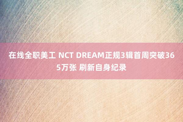 在线全职美工 NCT DREAM正规3辑首周突破365万张 刷新自身纪录