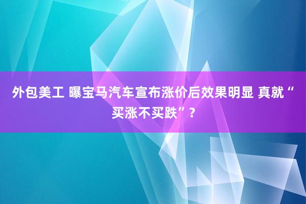 外包美工 曝宝马汽车宣布涨价后效果明显 真就“买涨不买跌”？