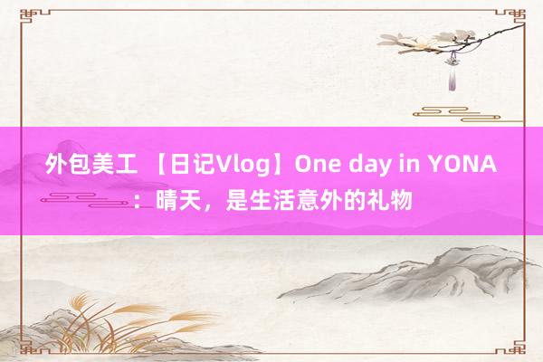 外包美工 【日记Vlog】One day in YONA：晴天，是生活意外的礼物