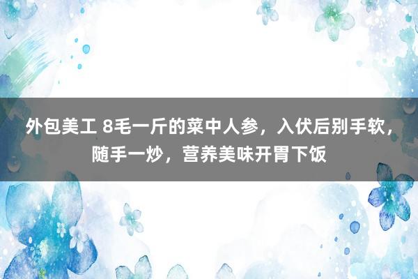 外包美工 8毛一斤的菜中人参，入伏后别手软，随手一炒，营养美味开胃下饭