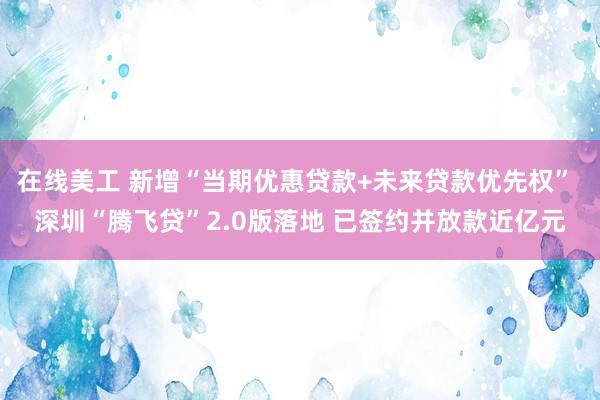 在线美工 新增“当期优惠贷款+未来贷款优先权” 深圳“腾飞贷”2.0版落地 已签约并放款近亿元