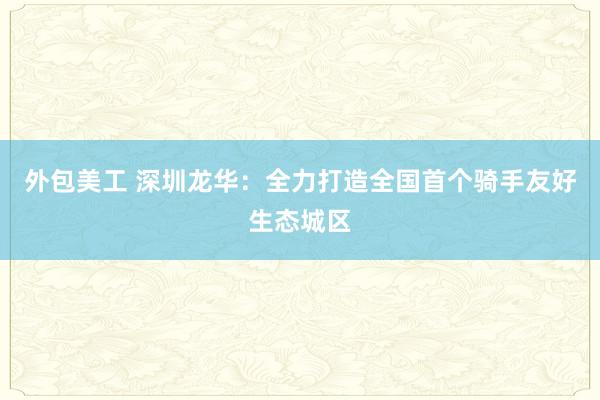 外包美工 深圳龙华：全力打造全国首个骑手友好生态城区