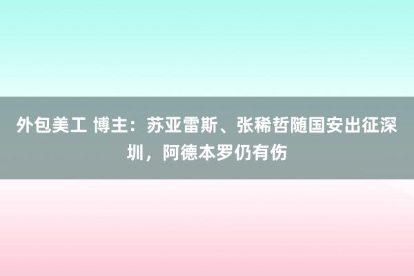 外包美工 博主：苏亚雷斯、张稀哲随国安出征深圳，阿德本罗仍有伤