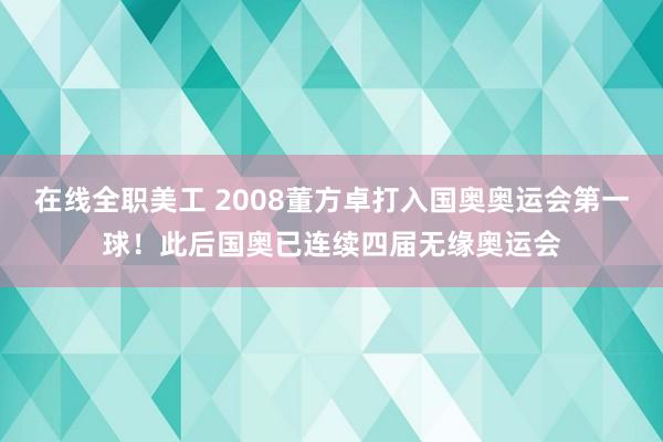 在线全职美工 2008董方卓打入国奥奥运会第一球！此后国奥已连续四届无缘奥运会