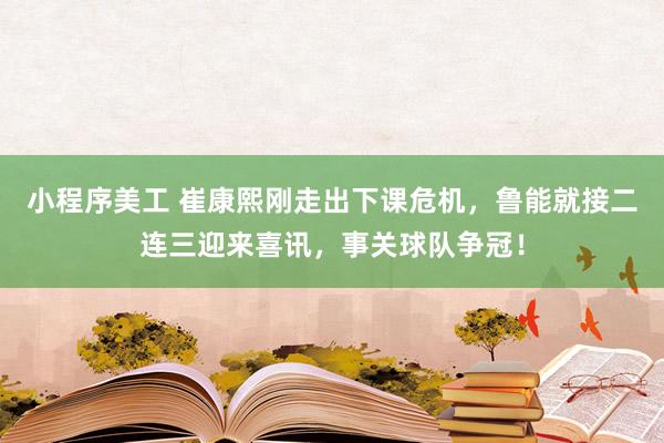 小程序美工 崔康熙刚走出下课危机，鲁能就接二连三迎来喜讯，事关球队争冠！