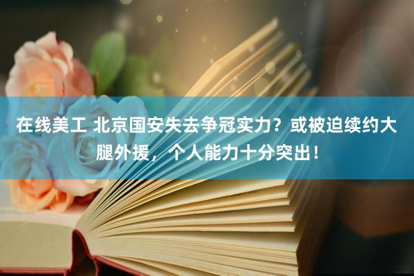 在线美工 北京国安失去争冠实力？或被迫续约大腿外援，个人能力十分突出！