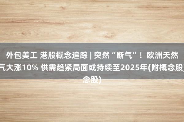 外包美工 港股概念追踪 | 突然“断气”！欧洲天然气大涨10% 供需趋紧局面或持续至2025年(附概念股)