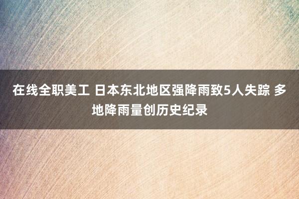 在线全职美工 日本东北地区强降雨致5人失踪 多地降雨量创历史纪录