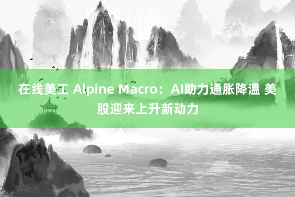 在线美工 Alpine Macro：AI助力通胀降温 美股迎来上升新动力