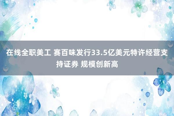 在线全职美工 赛百味发行33.5亿美元特许经营支持证券 规模创新高