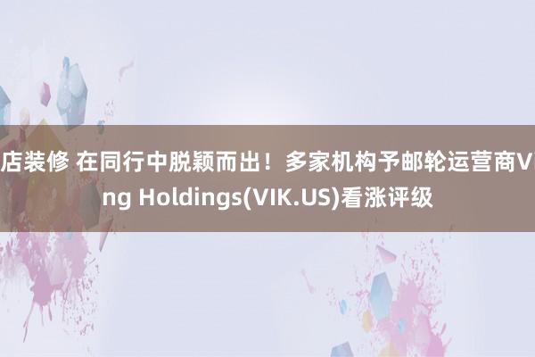 网店装修 在同行中脱颖而出！多家机构予邮轮运营商Viking Holdings(VIK.US)看涨评级