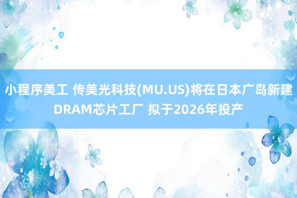 小程序美工 传美光科技(MU.US)将在日本广岛新建DRAM芯片工厂 拟于2026年投产