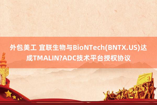 外包美工 宜联生物与BioNTech(BNTX.US)达成TMALIN?ADC技术平台授权协议