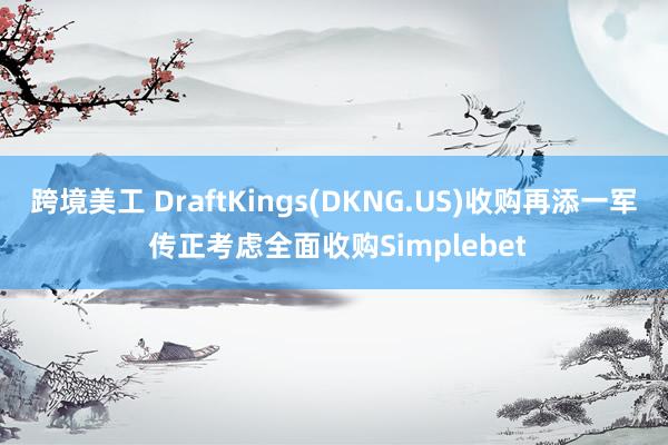 跨境美工 DraftKings(DKNG.US)收购再添一军 传正考虑全面收购Simplebet