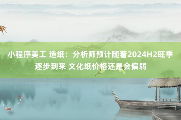 小程序美工 造纸：分析师预计随着2024H2旺季逐步到来 文化纸价格还是会偏弱