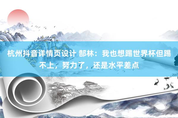 杭州抖音详情页设计 郜林：我也想踢世界杯但踢不上，努力了，还是水平差点