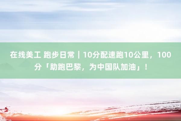 在线美工 跑步日常｜10分配速跑10公里，100分「助跑巴黎，为中国队加油」！