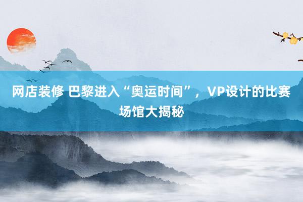 网店装修 巴黎进入“奥运时间”，VP设计的比赛场馆大揭秘