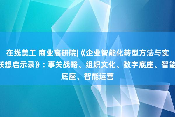 在线美工 商业高研院|《企业智能化转型方法与实践: 联想启示录》: 事关战略、组织文化、数字底座、智能运营