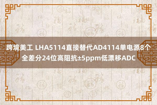 跨境美工 LHA5114直接替代AD4114单电源8个全差分24位高阻抗±5ppm低漂移ADC