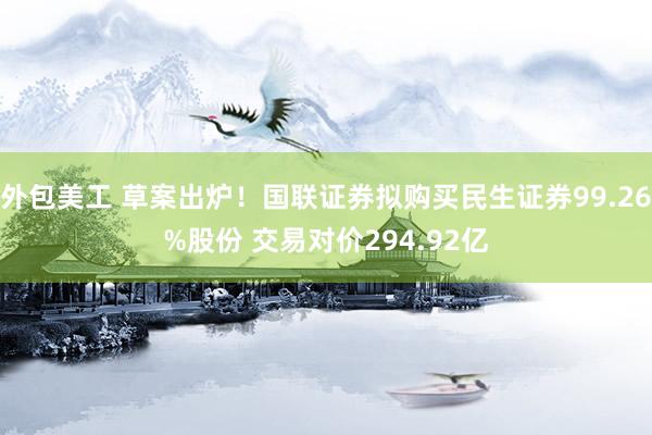 外包美工 草案出炉！国联证券拟购买民生证券99.26%股份 交易对价294.92亿