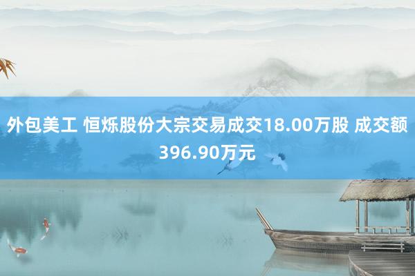 外包美工 恒烁股份大宗交易成交18.00万股 成交额396.90万元