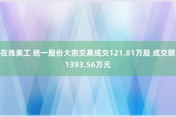 在线美工 统一股份大宗交易成交121.81万股 成交额1393.56万元