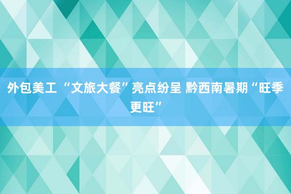 外包美工 “文旅大餐”亮点纷呈 黔西南暑期“旺季更旺”