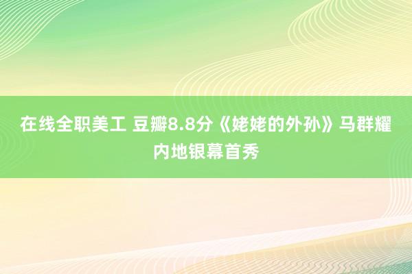 在线全职美工 豆瓣8.8分《姥姥的外孙》马群耀内地银幕首秀