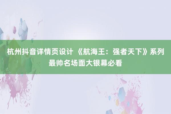 杭州抖音详情页设计 《航海王：强者天下》系列最帅名场面大银幕必看