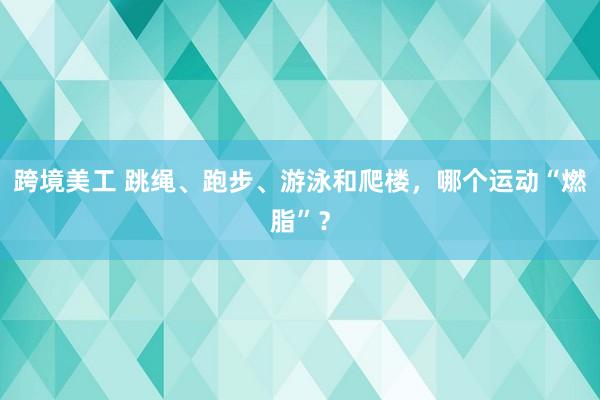 跨境美工 跳绳、跑步、游泳和爬楼，哪个运动“燃脂”？