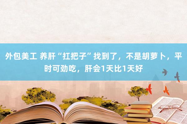 外包美工 养肝“扛把子”找到了，不是胡萝卜，平时可劲吃，肝会1天比1天好