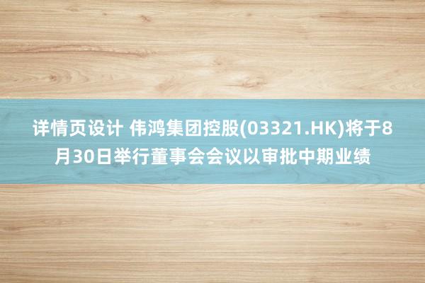 详情页设计 伟鸿集团控股(03321.HK)将于8月30日举行董事会会议以审批中期业绩